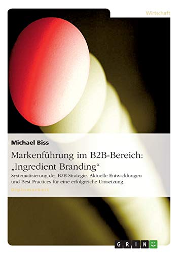 Markenführung im B2B-Bereich: Ingredient Branding: Systematisierung der B2B-Strategie. Aktuelle Entwicklungen und Best Practices für eine erfolgreiche Umsetzung
