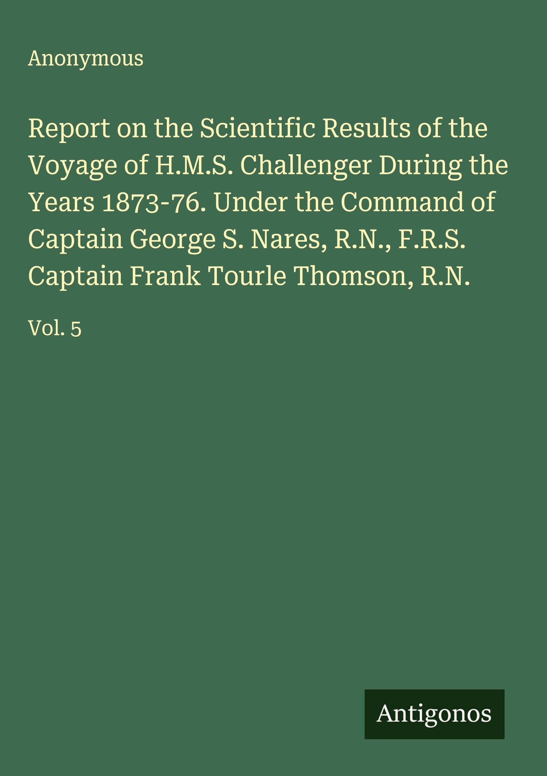 Report on the Scientific Results of the Voyage of H.M.S. Challenger During the Years 1873-76. Under the Command of Captain George S. Nares, R.N., F.R.S. Captain Frank Tourle Thomson, R.N.: Vol. 5