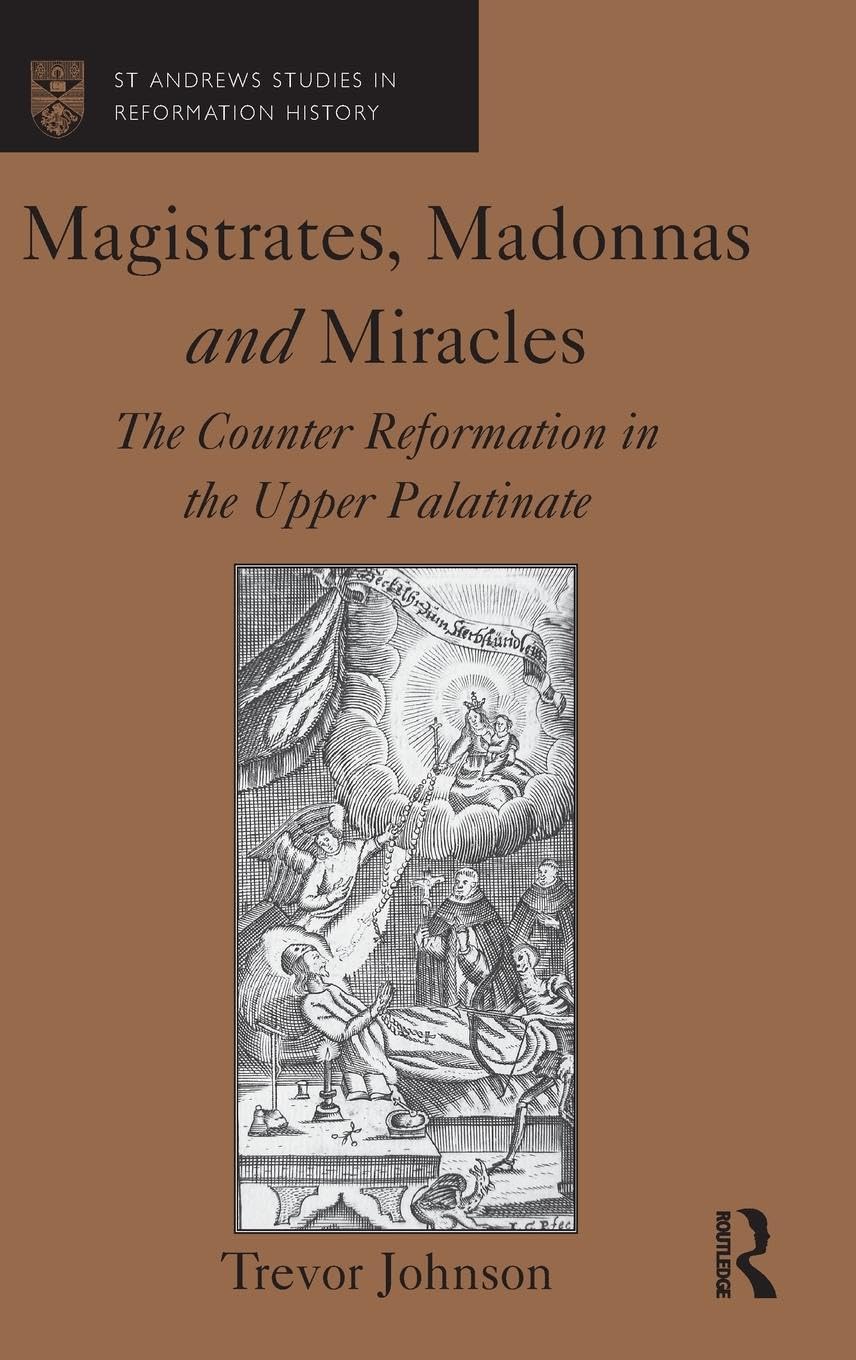 Magistrates, Madonnas and Miracles: The Counter Reformation in the Upper Palatinate (St Andrews Studies in Reformation History)