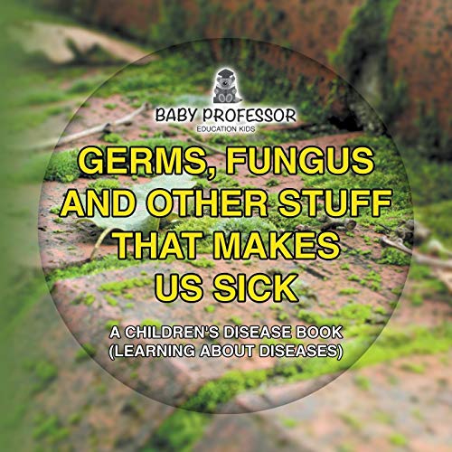 Germs, Fungus and Other Stuff That Makes Us Sick A Children's Disease Book (Learning about Diseases)