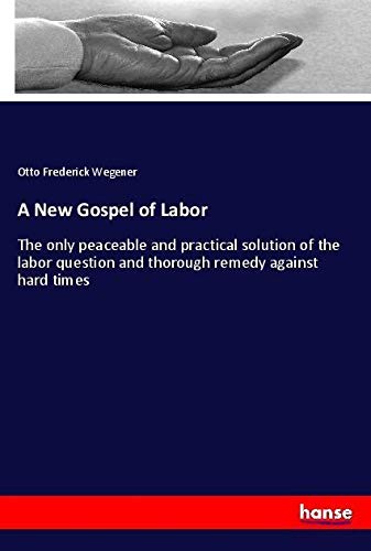A New Gospel of Labor: The only peaceable and practical solution of the labor question and thorough remedy against hard times