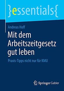 Mit dem Arbeitszeitgesetz gut leben: Praxis-Tipps nicht nur für KMU (essentials)