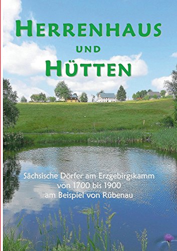 Herrenhaus und Hütten: Sächsische Dörfer am Erzgebirgskamm von 1700 bis 1900 am Beispiel von Rübenau