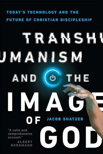 Jacob Shatzer Transhumanism And The Image Of God, Today's Technology And The Future Of Christian Discipleship