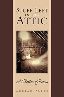 Stuff Left In The Attic: A Clutter of Poems