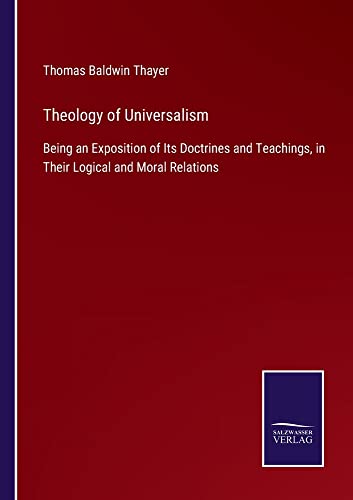 Theology of Universalism: Being an Exposition of Its Doctrines and Teachings, in Their Logical and Moral Relations
