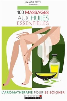 100 massages aux huiles essentielles : l'aromathérapie pour se soigner