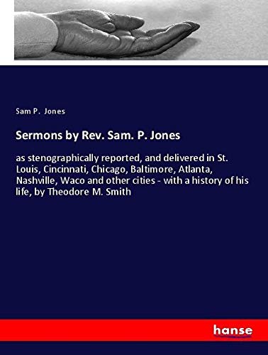 Sermons by Rev. Sam. P. Jones: as stenographically reported, and delivered in St. Louis, Cincinnati, Chicago, Baltimore, Atlanta, Nashville, Waco and ... a history of his life, by Theodore M. Smith