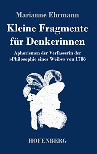 Kleine Fragmente für Denkerinnen: Aphorismen der Verfasserin der »Philosophie eines Weibs« von 1788