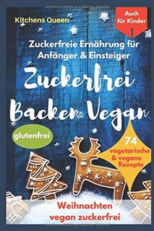 Zuckerfreie Ernährung für Anfänger & Einsteiger (auch für Kinder): Zuckerfrei Backen Vegan - 74 vegetarische & vegane Rezepte ohne Zucker - Weihnachten vegan zuckerfrei - Plätzchen glutenfrei