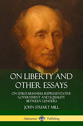 On Liberty and Other Essays: On Utilitarianism, Representative Government and Equality Between Genders