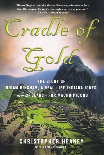 Cradle of Gold: The Story of Hiram Bingham, a Real-Life Indiana Jones, and the Search for Machu Picchu