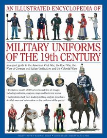 Illustrated Encyclopaedia of Military Uniforms of the 19th C: A Stunning Expert Guide to the Uniforms of the Crimean War, the War of German ... Civil War, the Boer War and the Balkan Wars