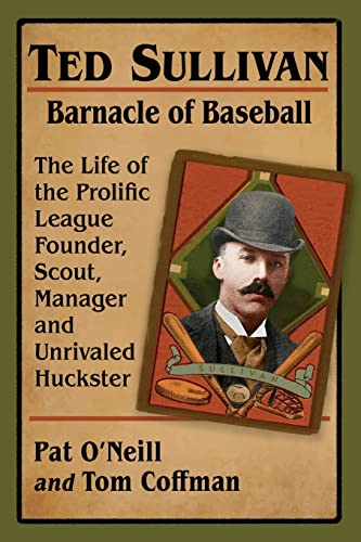Ted Sullivan, Barnacle of Baseball: The Life of the Prolific League Founder, Scout, Manager and Unrivaled Huckster
