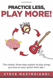 PRACTICE LESS, PLAY MORE: The simple, three-step system to play songs you love on your guitar from day 1