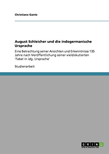 August Schleicher und die indogermanische Ursprache: Eine Betrachtung seiner Ansichten und Erkenntnisse 135 Jahre nach Veröffentlichung seiner vieldiskutierten 'Fabel in idg. Ursprache'