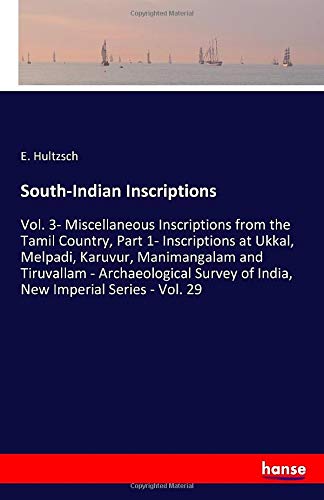 South-Indian Inscriptions: Vol. 3- Miscellaneous Inscriptions from the Tamil Country, Part 1- Inscriptions at Ukkal, Melpadi, Karuvur, Manimangalam ... of India, New Imperial Series - Vol. 29