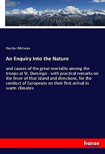 An Enquiry Into the Nature: and causes of the great mortality among the troops at St. Domingo - with practical remarks on the fever of that island and ... on their first arrival in warm climates