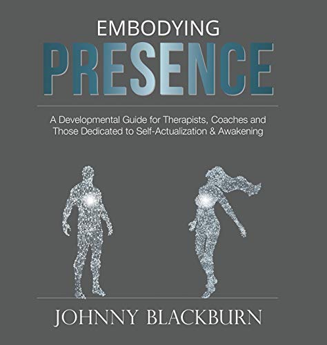 Embodying Presence: A Developmental Guide for Therapists, Coaches and Those Dedicated to Self-Actualization and Awakening