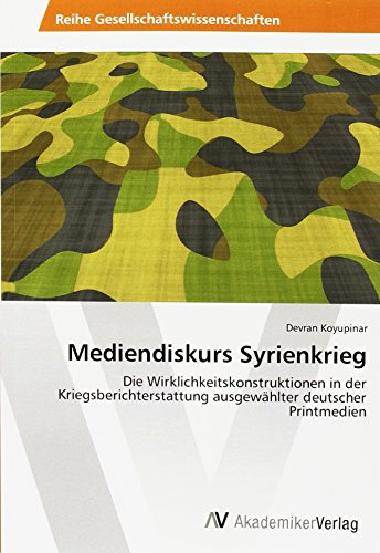 Mediendiskurs Syrienkrieg: Die Wirklichkeitskonstruktionen in der Kriegsberichterstattung ausgewählter deutscher Printmedien