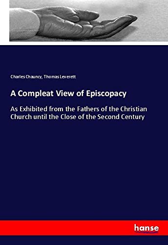 A Compleat View of Episcopacy: As Exhibited from the Fathers of the Christian Church until the Close of the Second Century