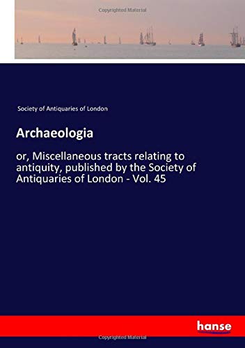 Archaeologia: or, Miscellaneous tracts relating to antiquity, published by the Society of Antiquaries of London - Vol. 45