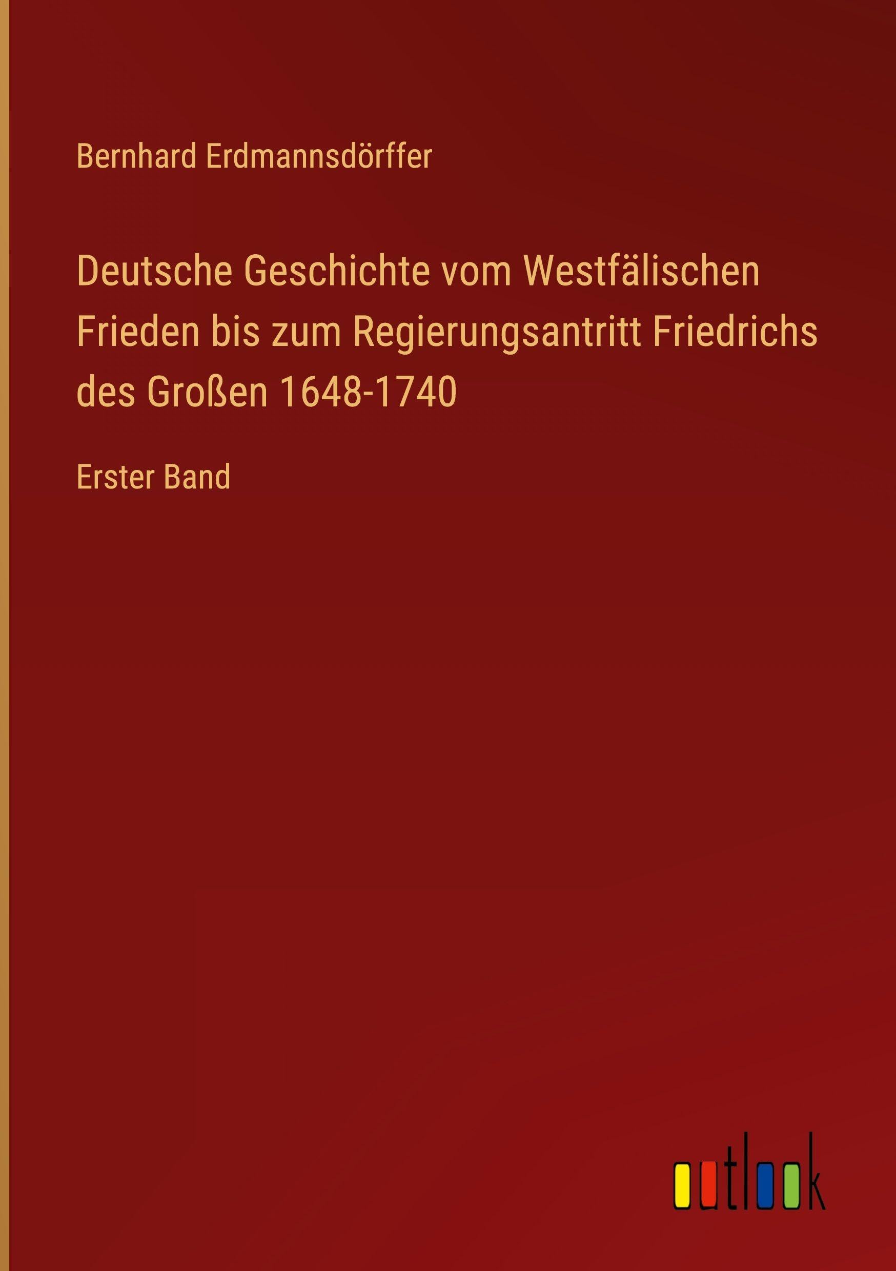 Deutsche Geschichte vom Westfälischen Frieden bis zum Regierungsantritt Friedrichs des Großen 1648-1740: Erster Band