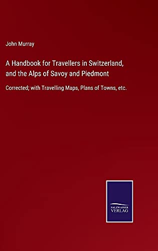 A Handbook for Travellers in Switzerland, and the Alps of Savoy and Piedmont: Corrected; with Travelling Maps, Plans of Towns, etc.