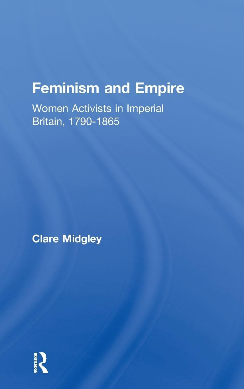 Feminism and Empire: Women Activists in Imperial Britain, 1790-1865