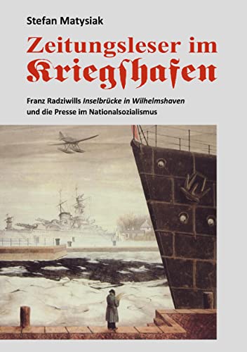 Zeitungsleser im Kriegshafen: Franz Radziwills Inselbrücke in Wilhelmshaven und die Presse im Nationalsozialismus (Veröffentlichungen des Göttinger Instituts für Presseforschung)