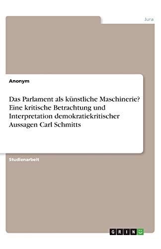 Das Parlament als künstliche Maschinerie? Eine kritische Betrachtung und Interpretation demokratiekritischer Aussagen Carl Schmitts