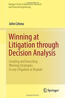 Winning at Litigation through Decision Analysis: Creating and Executing Winning Strategies in any Litigation or Dispute (Springer Series in Operations Research and Financial Engineering)