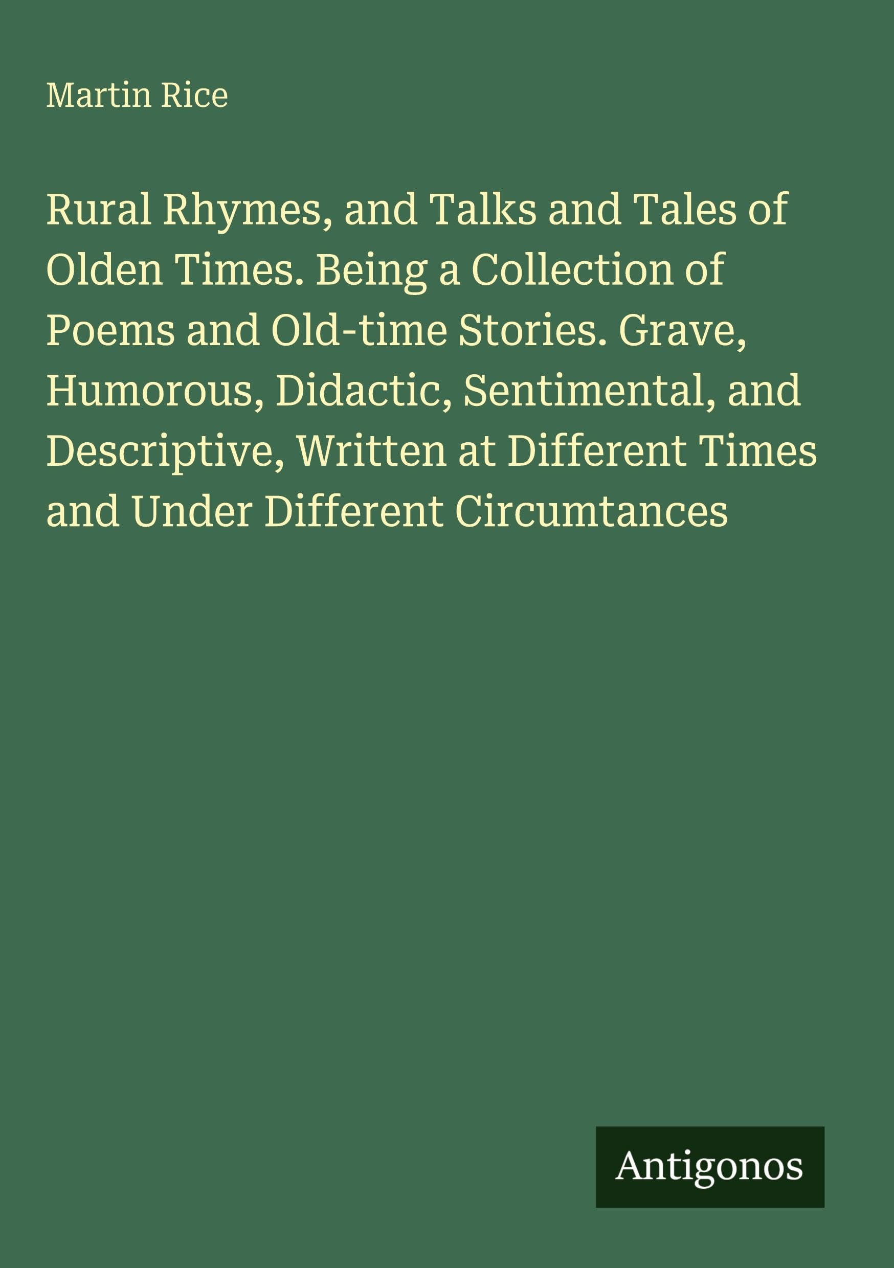 Rural Rhymes, and Talks and Tales of Olden Times. Being a Collection of Poems and Old-time Stories. Grave, Humorous, Didactic, Sentimental, and ... Times and Under Different Circumtances