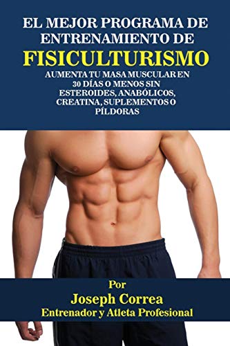 El Mejor Programa De Entrenamiento De Fisiculturismo: Aumenta Tu Masa Muscular En 30 Días O Menos Sin Esteroides, Anabólicos, Creatina, Suplementos O Píldoras