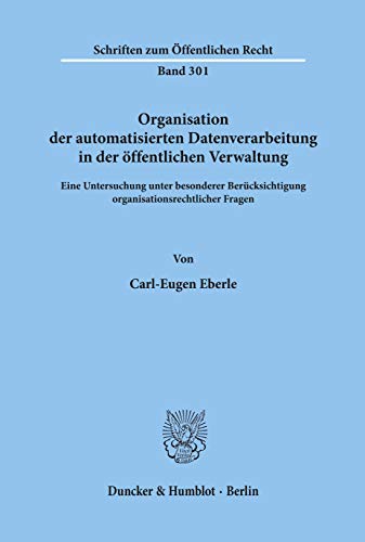 Organisation der automatisierten Datenverarbeitung in der öffentlichen Verwaltung.: Eine Untersuchung unter besonderer Berücksichtigung ... (Schriften Zum Offentlichen Recht, 301)