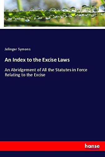 An Index to the Excise Laws: An Abridgement of All the Statutes in Force Relating to the Excise