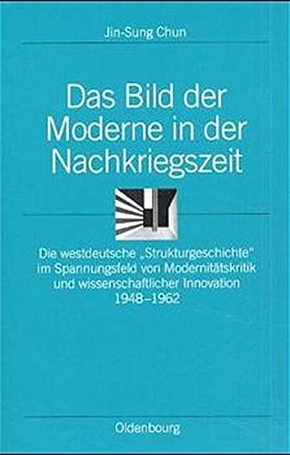 Das Bild der Moderne in der Nachkriegszeit. Die westdeutsche Strukturgeschichte im Spannungsfeld von Modernitätskritik und wissenschaftlicher Innovation 1948-1962
