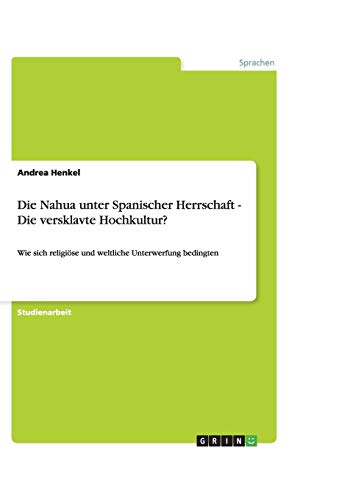Die Nahua unter Spanischer Herrschaft - Die versklavte Hochkultur?: Wie sich religiöse und weltliche Unterwerfung bedingten