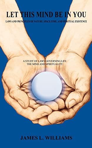 LET THIS MIND BE IN YOU: LAWS AND PRINCIPLES OF NATURE, SPACE-TIME, AND SPIRITUAL EXISTENCE: LAWS AND PRINCIPLES OF NATURE, SPACE-TIME, AND SPIRITUAL EXISTANCE