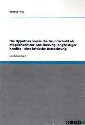 Die Hypothek sowie die Grundschuld als Möglichkeit zur Absicherung langfristiger Kredite - eine kritische Betrachtung