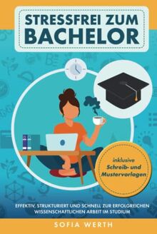 Stressfrei zum Bachelor: Effektiv, strukturiert und schnell zur erfolgreichen wissenschaftlichen Arbeit im Studium