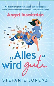 Angst loswerden: ¿Alles wird gut..." - Wie du dich von schädlichen Ängsten und Panikattacken befreist und wieder selbstbestimmt dein Leben genießen kannst