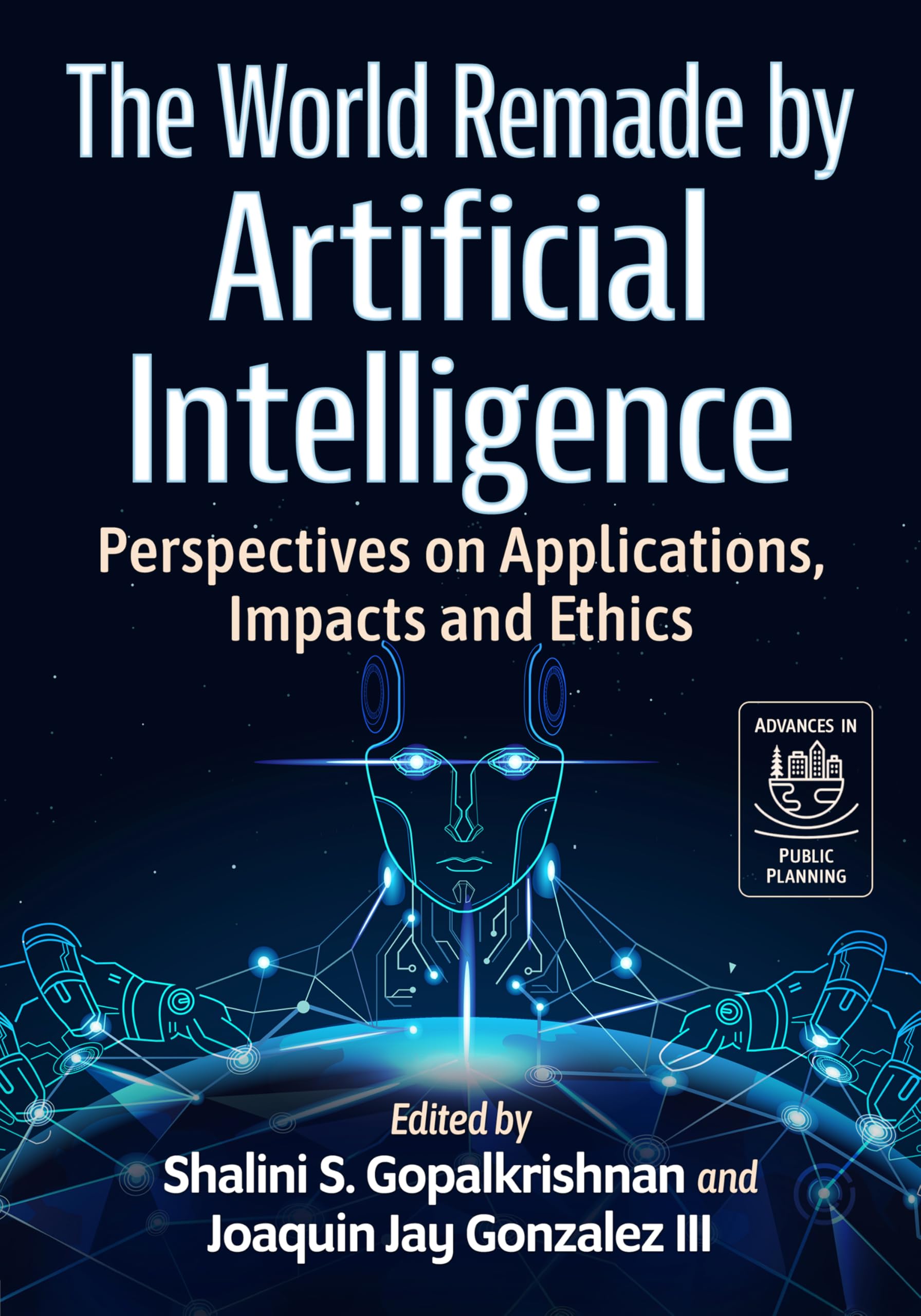 The World Remade by Artificial Intelligence: Perspectives on Applications, Impacts and Ethics (Advances in Public Planning)