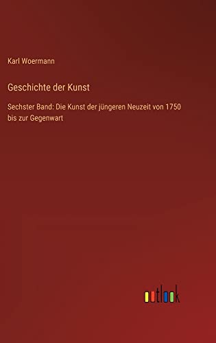 Geschichte der Kunst: Sechster Band: Die Kunst der jüngeren Neuzeit von 1750 bis zur Gegenwart