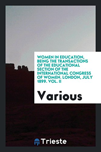 Women in Education, Being the Transactions of the Educational Section of the International Congress of Women. London, July 1899. Vol. II