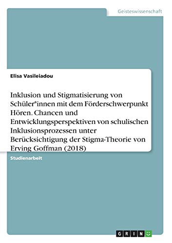 Inklusion und Stigmatisierung von Schüler*innen mit dem Förderschwerpunkt Hören. Chancen und Entwicklungsperspektiven von schulischen ... der Stigma-Theorie von Erving Goffman (2018)