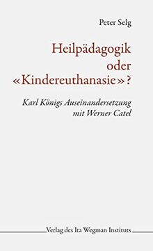 Heilpädagogik oder «Kindereuthanasie»?: Karl Königs Auseinandersetzung mit Werner Catel