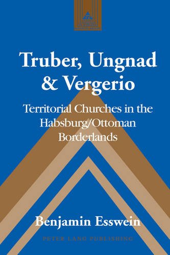 Truber, Ungnad & Vergerio: Territorial Churches in the Habsburg/Ottoman Borderlands (Studies in Modern European History)