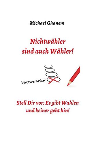 Nichtwähler sind auch Wähler!: Stell Dir vor: Es gibt Wahlen - und keiner geht hin!