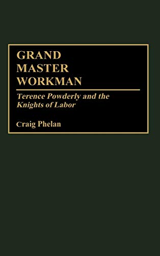 Grand Master Workman: Terence Powderly and the Knights of Labor (Contributions in Labor Studies)